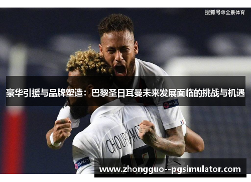 豪华引援与品牌塑造:巴黎圣日耳曼未来发展面临的挑战与机遇 豪华引援与品牌塑造:巴黎圣日耳曼未来发展面临的挑战与机遇