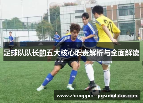 足球队队长的五大核心职责解析与全面解读 足球队队长的五大核心职责解析与全面解读