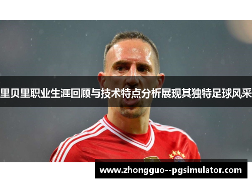 里贝里职业生涯回顾与技术特点分析展现其独特足球风采 里贝里职业生涯回顾与技术特点分析展现其独特足球风采