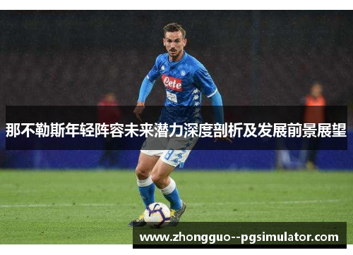那不勒斯年轻阵容未来潜力深度剖析及发展前景展望 那不勒斯年轻阵容未来潜力深度剖析及发展前景展望