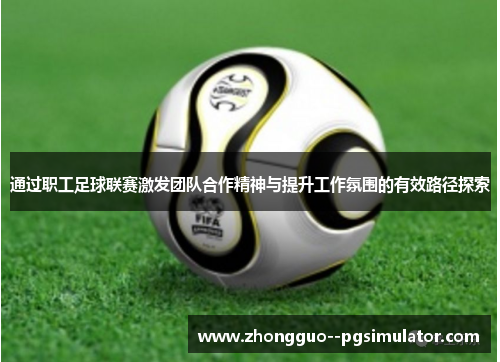 通过职工足球联赛激发团队合作精神与提升工作氛围的有效路径探索 通过职工足球联赛激发团队合作精神与提升工作氛围的有效路径探索