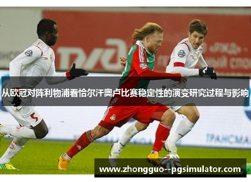 从欧冠对阵利物浦看恰尔汗奥卢比赛稳定性的演变研究过程与影响 从欧冠对阵利物浦看恰尔汗奥卢比赛稳定性的演变研究过程与影响