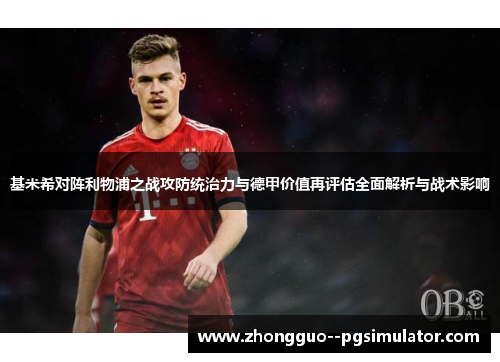 基米希对阵利物浦之战攻防统治力与德甲价值再评估全面解析与战术影响
