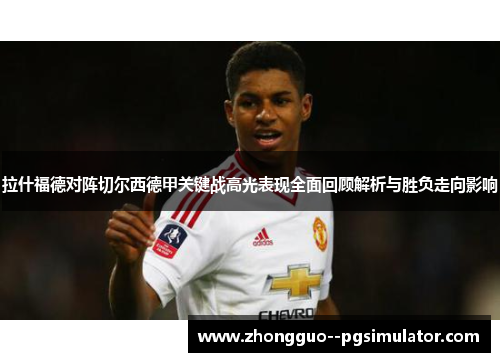 拉什福德对阵切尔西德甲关键战高光表现全面回顾解析与胜负走向影响