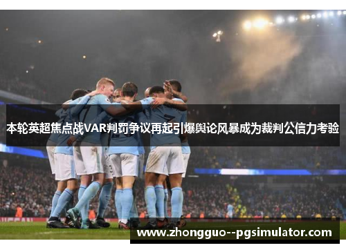 本轮英超焦点战VAR判罚争议再起引爆舆论风暴成为裁判公信力考验