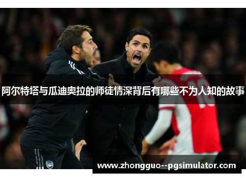 阿尔特塔与瓜迪奥拉的师徒情深背后有哪些不为人知的故事 阿尔特塔与瓜迪奥拉的师徒情深背后有哪些不为人知的故事