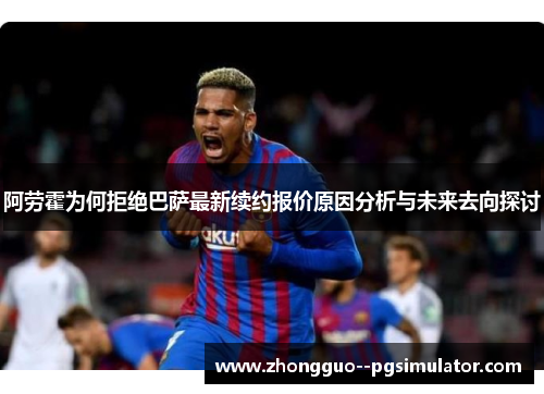 阿劳霍为何拒绝巴萨最新续约报价原因分析与未来去向探讨