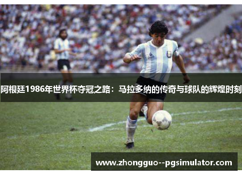 阿根廷1986年世界杯夺冠之路：马拉多纳的传奇与球队的辉煌时刻