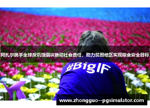 阿扎尔携手全球反饥饿倡议推动社会责任,助力贫困地区实现粮食安全目标 阿扎尔携手全球反饥饿倡议推动社会责任,助力贫困地区实现粮食安全目标