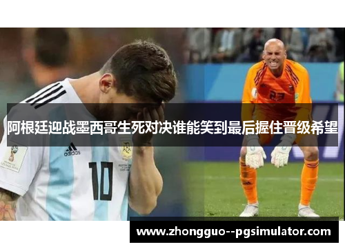 阿根廷迎战墨西哥生死对决谁能笑到最后握住晋级希望