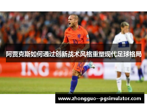 阿贾克斯如何通过创新战术风格重塑现代足球格局