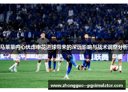 马莱莱内心忧虑申花进球带来的深远影响与战术调整分析
