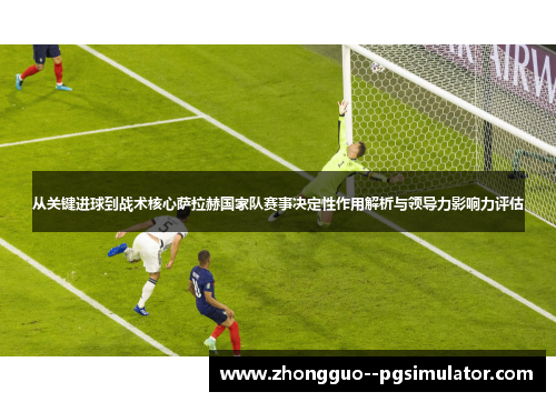 从关键进球到战术核心萨拉赫国家队赛事决定性作用解析与领导力影响力评估