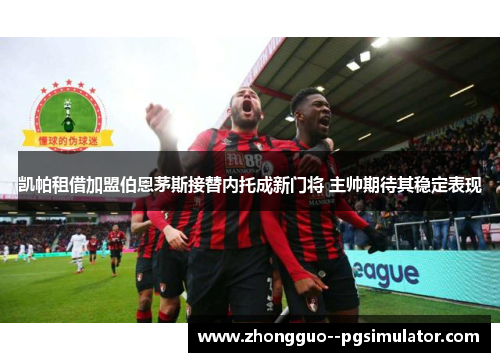 凯帕租借加盟伯恩茅斯接替内托成新门将 主帅期待其稳定表现