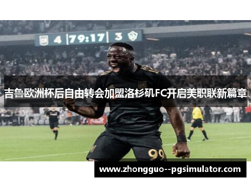吉鲁欧洲杯后自由转会加盟洛杉矶FC开启美职联新篇章