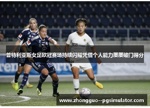 普特利亚斯女足欧冠赛场持续闪耀凭借个人能力屡屡破门得分