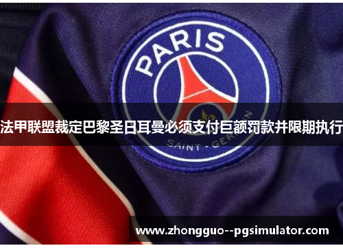 法甲联盟裁定巴黎圣日耳曼必须支付巨额罚款并限期执行