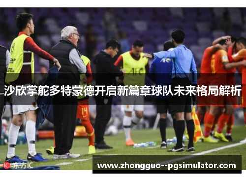 沙欣掌舵多特蒙德开启新篇章球队未来格局解析