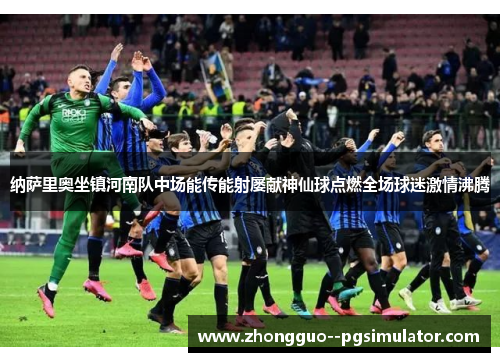 纳萨里奥坐镇河南队中场能传能射屡献神仙球点燃全场球迷激情沸腾