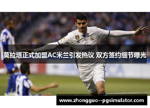 莫拉塔正式加盟AC米兰引发热议 双方签约细节曝光