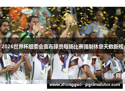 2026世界杯组委会宣布球员每场比赛强制休息天数新规