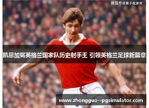 凯恩加冕英格兰国家队历史射手王 引领英格兰足球新篇章
