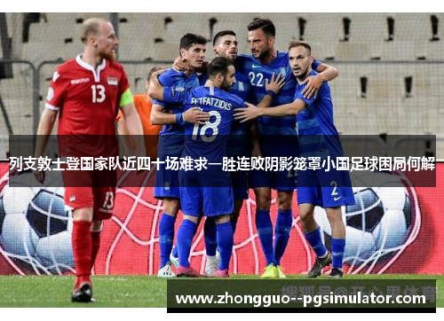列支敦士登国家队近四十场难求一胜连败阴影笼罩小国足球困局何解