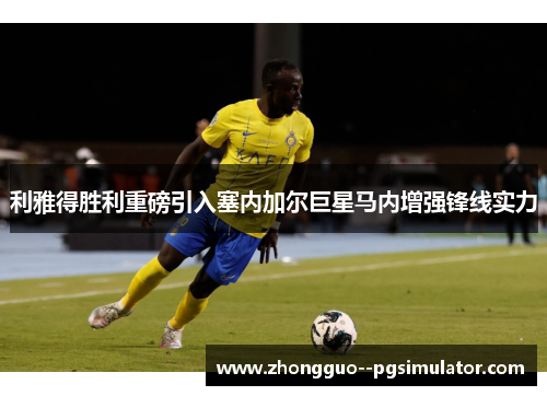 利雅得胜利重磅引入塞内加尔巨星马内增强锋线实力