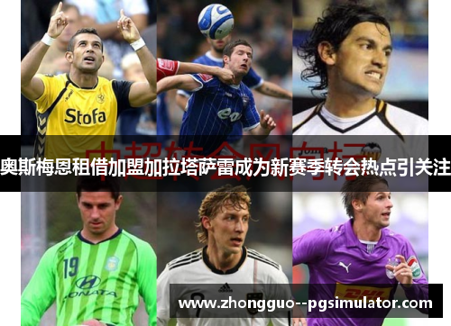 奥斯梅恩租借加盟加拉塔萨雷成为新赛季转会热点引关注