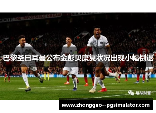 巴黎圣日耳曼公布金彭贝康复状况出现小幅倒退