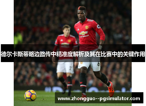 德尔卡斯蒂略边路传中精准度解析及其在比赛中的关键作用