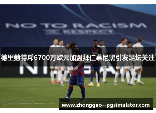 德里赫特斥6700万欧元加盟拜仁慕尼黑引发足坛关注