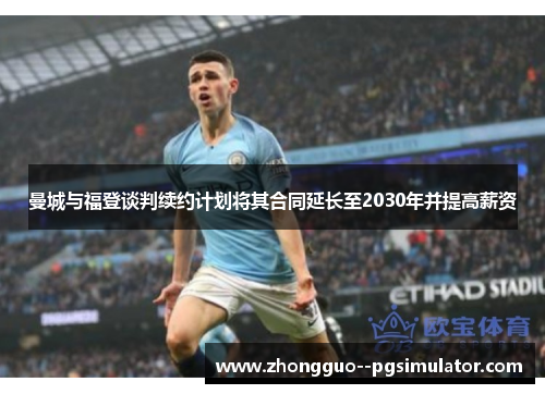 曼城与福登谈判续约计划将其合同延长至2030年并提高薪资