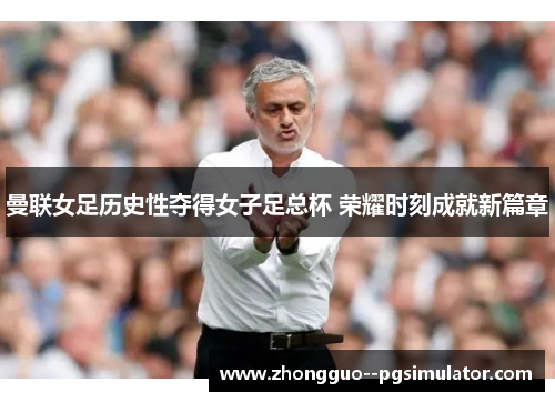 曼联女足历史性夺得女子足总杯 荣耀时刻成就新篇章
