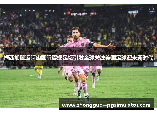 梅西加盟迈阿密国际震撼足坛引发全球关注美国足球迎来新时代
