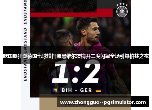 欧国联狂潮德国七球横扫波黑维尔茨梅开二度闪耀全场引爆柏林之夜