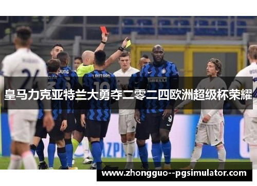 皇马力克亚特兰大勇夺二零二四欧洲超级杯荣耀 皇马力克亚特兰大勇夺二零二四欧洲超级杯荣耀