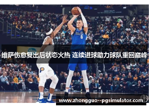 维萨伤愈复出后状态火热 连续进球助力球队重回巅峰 维萨伤愈复出后状态火热 连续进球助力球队重回巅峰
