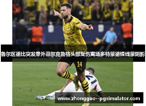 鲁尔区德比突发意外菲尔克鲁格头部受伤离场多特蒙德锋线蒙阴影