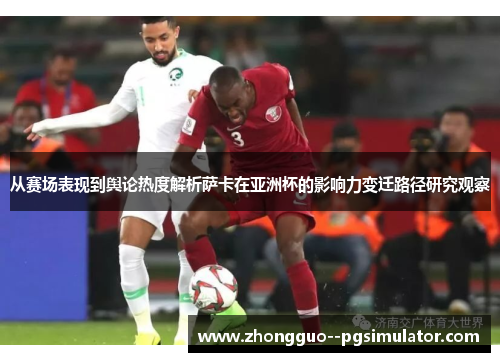 从赛场表现到舆论热度解析萨卡在亚洲杯的影响力变迁路径研究观察