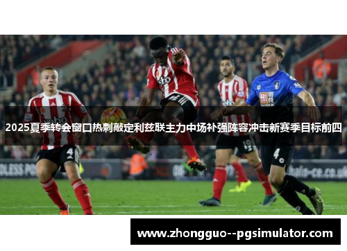 2025夏季转会窗口热刺敲定利兹联主力中场补强阵容冲击新赛季目标前四 2025夏季转会窗口热刺敲定利兹联主力中场补强阵容冲击新赛季目标前四