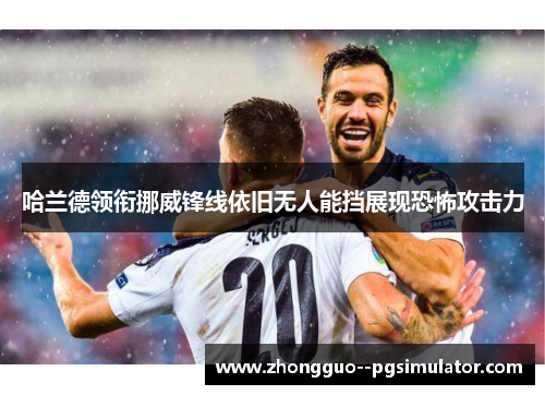 哈兰德领衔挪威锋线依旧无人能挡展现恐怖攻击力 哈兰德领衔挪威锋线依旧无人能挡展现恐怖攻击力