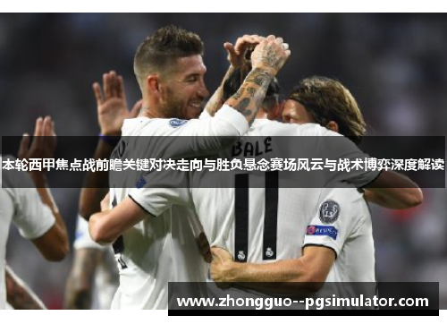 本轮西甲焦点战前瞻关键对决走向与胜负悬念赛场风云与战术博弈深度解读 本轮西甲焦点战前瞻关键对决走向与胜负悬念赛场风云与战术博弈深度解读