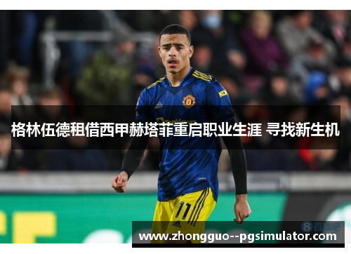 格林伍德租借西甲赫塔菲重启职业生涯 寻找新生机 格林伍德租借西甲赫塔菲重启职业生涯 寻找新生机