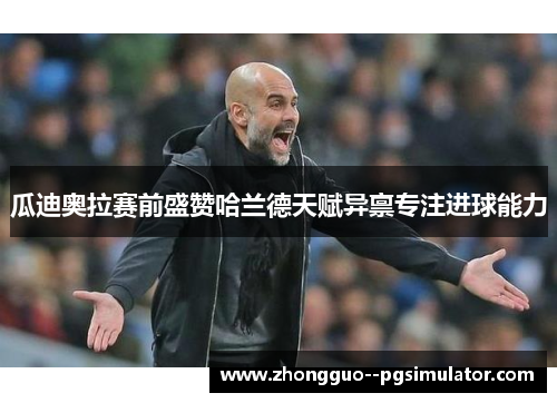 瓜迪奥拉赛前盛赞哈兰德天赋异禀专注进球能力 瓜迪奥拉赛前盛赞哈兰德天赋异禀专注进球能力